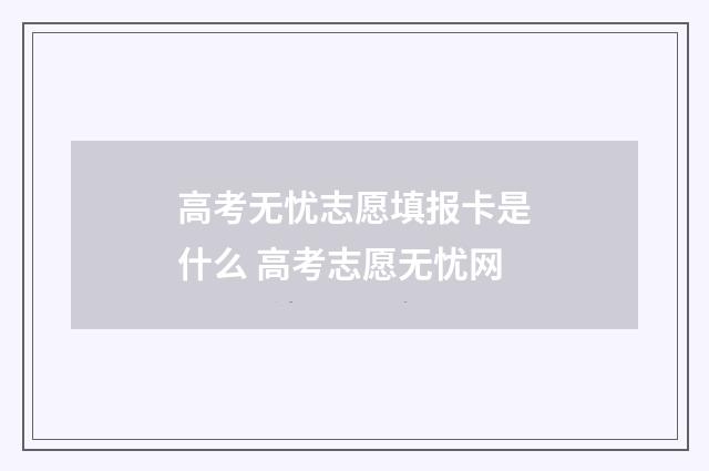 高考无忧志愿填报卡是什么 高考志愿无忧网