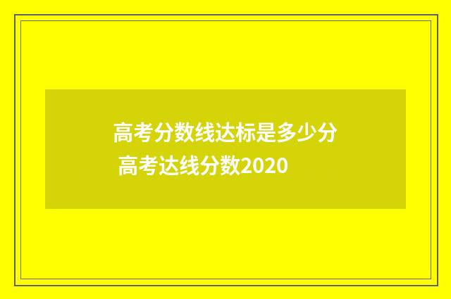 高考分数线达标是多少分 高考达线分数2020