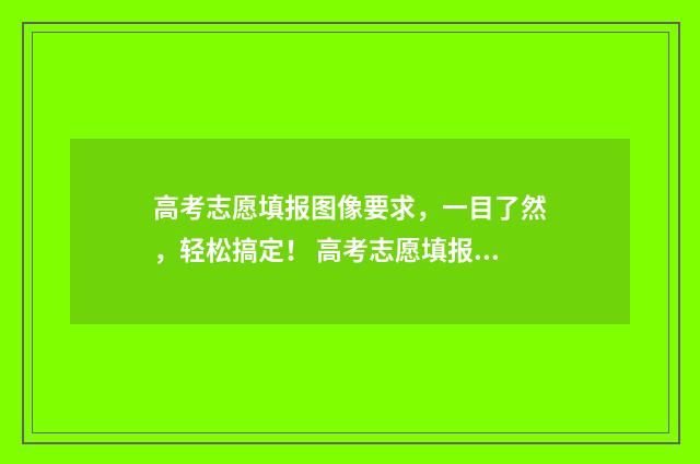 高考志愿填报图像要求，一目了然，轻松搞定！ 高考志愿填报图片资料有水印吗