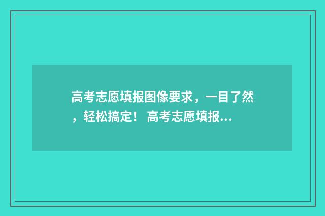 高考志愿填报图像要求，一目了然，轻松搞定！ 高考志愿填报图片资料有水印吗