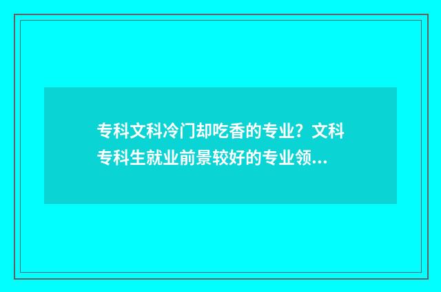 专科文科冷门却吃香的专业？文科专科生就业前景较好的专业领域 文科专科冷门专业