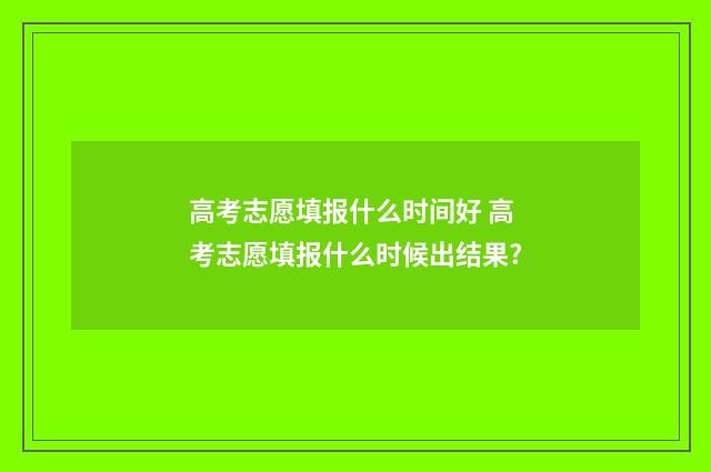 高考志愿填报什么时间好 高考志愿填报什么时候出结果?