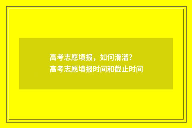 高考志愿填报，如何滑溜？ 高考志愿填报时间和截止时间