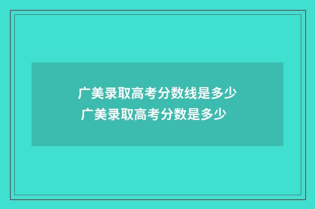 广美录取高考分数线是多少 广美录取高考分数是多少