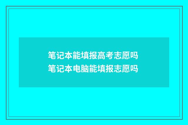 笔记本能填报高考志愿吗 笔记本电脑能填报志愿吗
