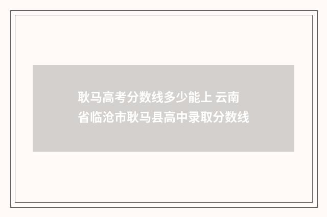 耿马高考分数线多少能上 云南省临沧市耿马县高中录取分数线