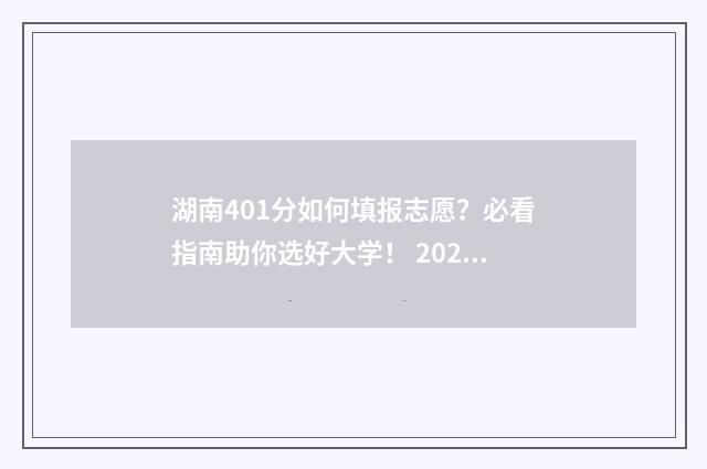 湖南401分如何填报志愿？必看指南助你选好大学！ 2021湖南高考理科401分可以报考什么大学