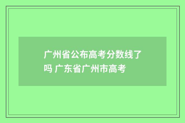 广州省公布高考分数线了吗 广东省广州市高考