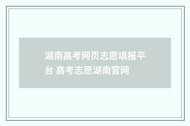 湖南高考网页志愿填报平台 高考志愿湖南官网