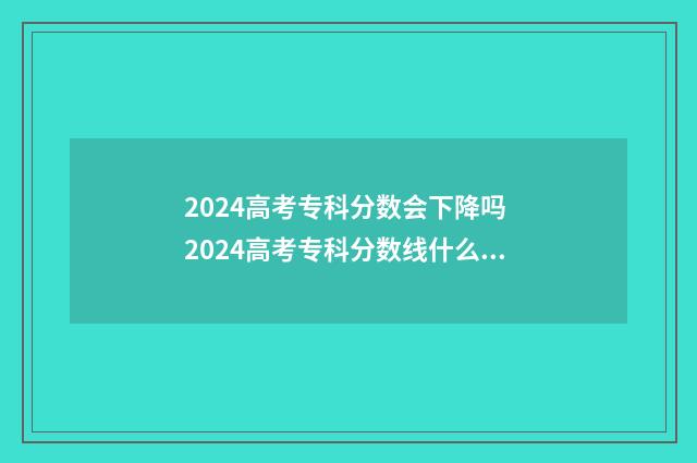 2024高考专科分数会下降吗 2024高考专科分数线什么时候出来
