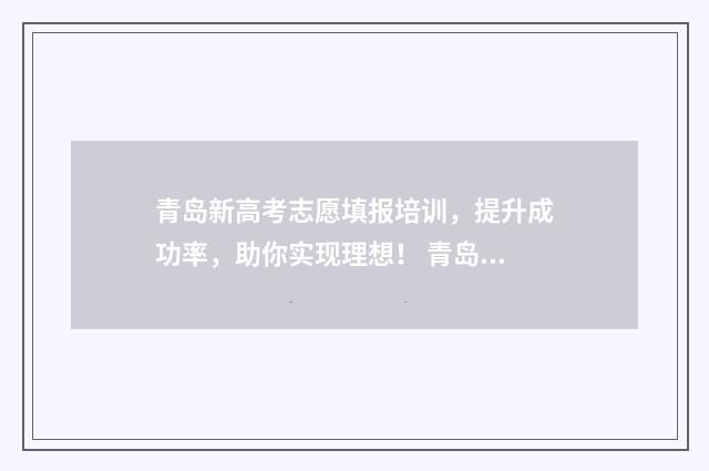青岛新高考志愿填报培训，提升成功率，助你实现理想！ 青岛新高考志愿怎么填