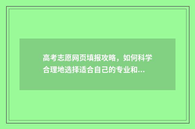 高考志愿网页填报攻略，如何科学合理地选择适合自己的专业和院校？ 填写高考志愿网站
