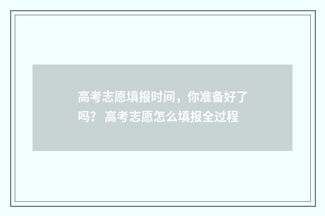 高考志愿填报时间，你准备好了吗？ 高考志愿怎么填报全过程