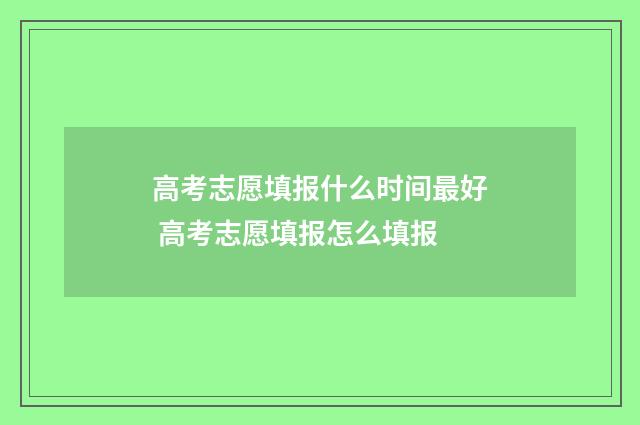 高考志愿填报什么时间最好 高考志愿填报怎么填报