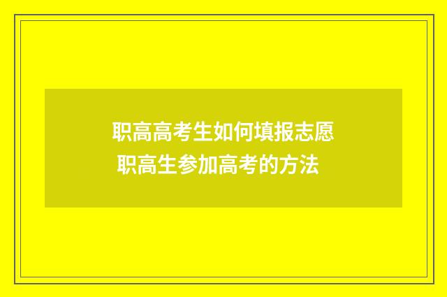 职高高考生如何填报志愿 职高生参加高考的方法