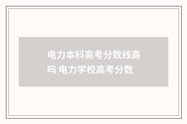 电力本科高考分数线高吗 电力学校高考分数