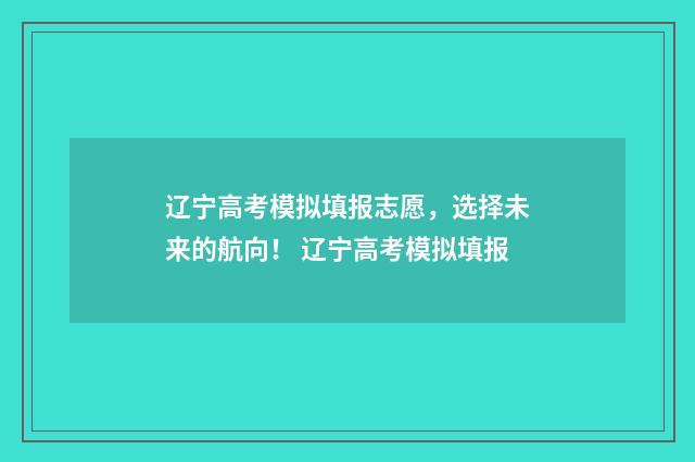 辽宁高考模拟填报志愿，选择未来的航向！ 辽宁高考模拟填报