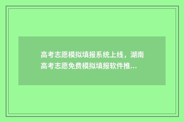 高考志愿模拟填报系统上线，湖南高考志愿免费模拟填报软件推荐 高考志愿模拟填报表样本