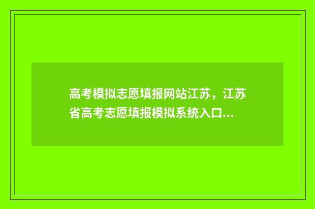 高考模拟志愿填报网站江苏，江苏省高考志愿填报模拟系统入口和使用指南 高考模拟志愿填报免费软件