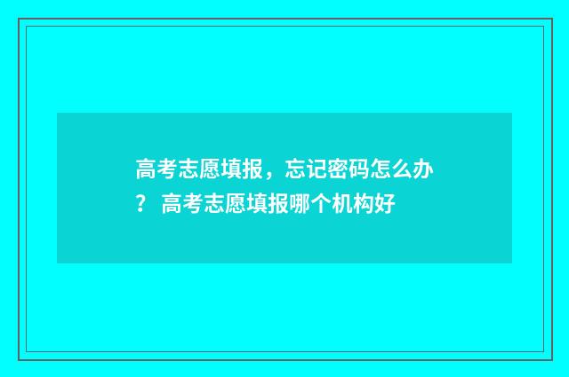 高考志愿填报，忘记密码怎么办？ 高考志愿填报哪个机构好