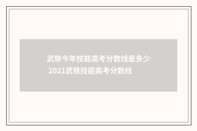 武铁今年技能高考分数线是多少 2021武铁技能高考分数线