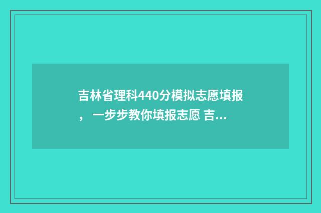 吉林省理科440分模拟志愿填报， 一步步教你填报志愿 吉林省400到450分理科大学