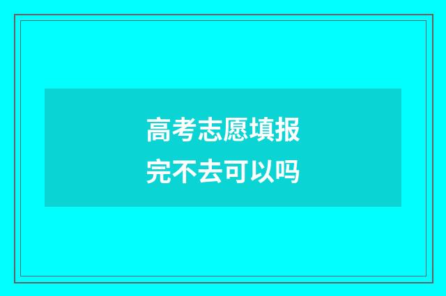 高考志愿填报完不去可以吗