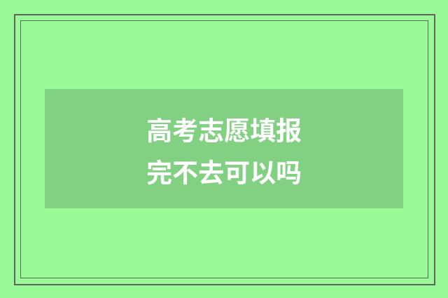 高考志愿填报完不去可以吗