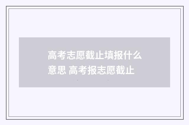 高考志愿截止填报什么意思 高考报志愿截止