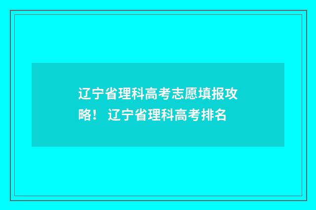 辽宁省理科高考志愿填报攻略！ 辽宁省理科高考排名