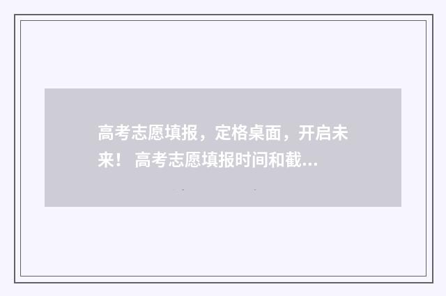 高考志愿填报，定格桌面，开启未来！ 高考志愿填报时间和截止时间