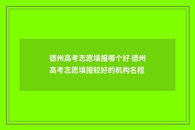 德州高考志愿填报哪个好 德州高考志愿填报较好的机构名程