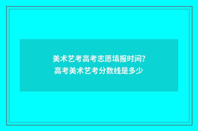 美术艺考高考志愿填报时间？ 高考美术艺考分数线是多少