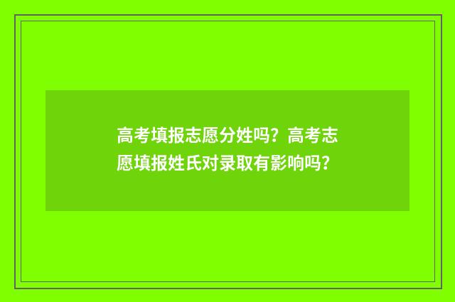 高考填报志愿分姓吗？高考志愿填报姓氏对录取有影响吗？
