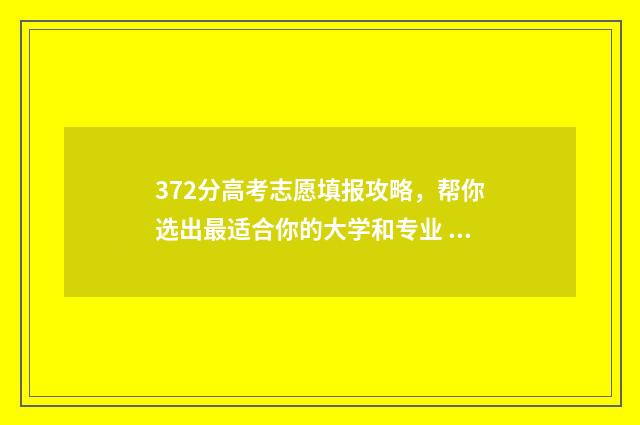 372分高考志愿填报攻略，帮你选出最适合你的大学和专业 高考372分能报什么学校