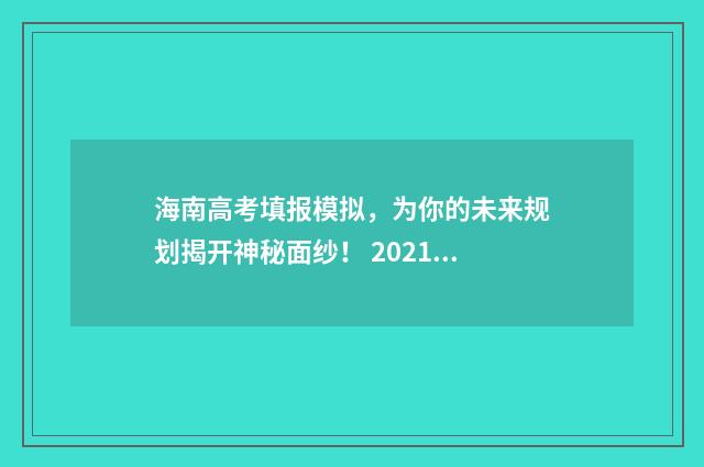 海南高考填报模拟,为你的未来规划揭开神秘面纱! 2021海南高考填报系统