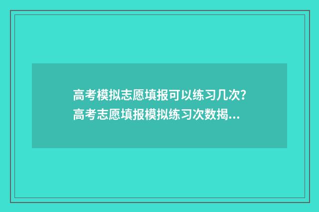 高考模拟志愿填报可以练习几次？高考志愿填报模拟练习次数揭秘 高考模拟志愿填报流程