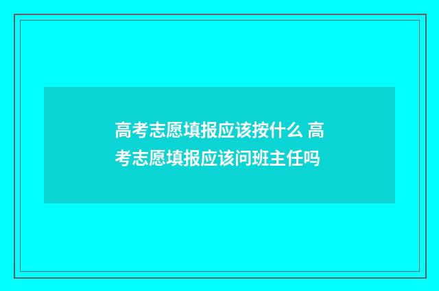 高考志愿填报应该按什么 高考志愿填报应该问班主任吗