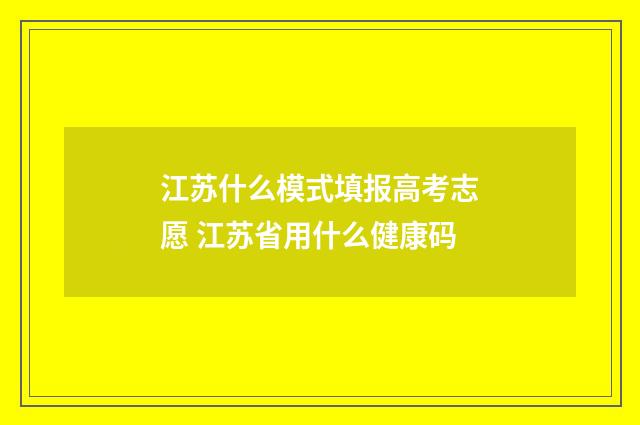 江苏什么模式填报高考志愿 江苏省用什么健康码