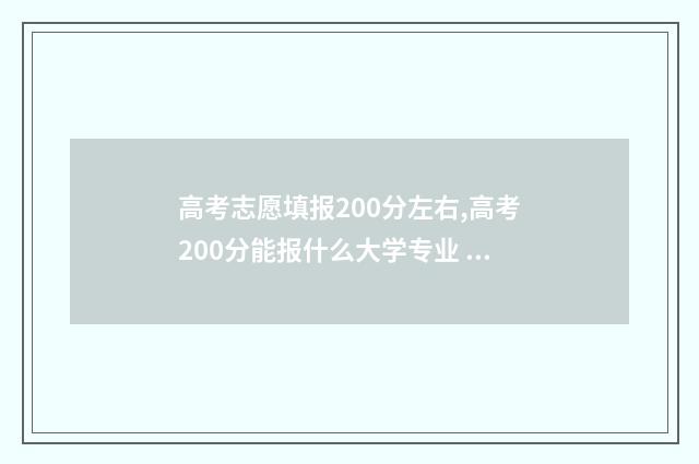 高考志愿填报200分左右,高考200分能报什么大学专业 高考志愿填报2024年