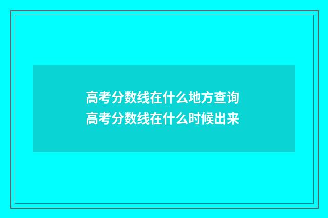 高考分数线在什么地方查询 高考分数线在什么时候出来
