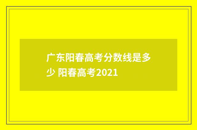 广东阳春高考分数线是多少 阳春高考2021