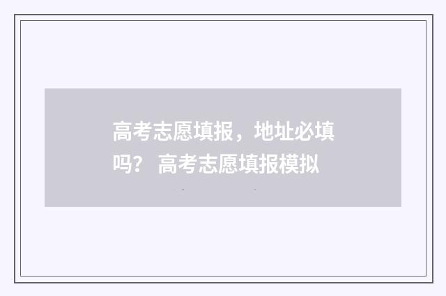 高考志愿填报，地址必填吗？ 高考志愿填报模拟