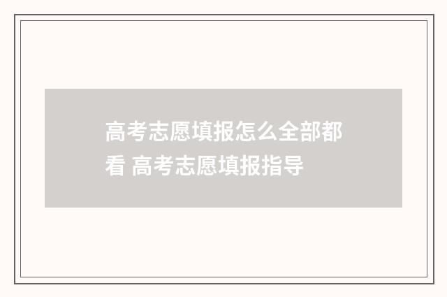 高考志愿填报怎么全部都看 高考志愿填报指导