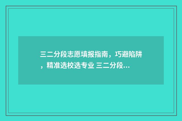 三二分段志愿填报指南，巧避陷阱，精准选校选专业 三二分段选什么专业好