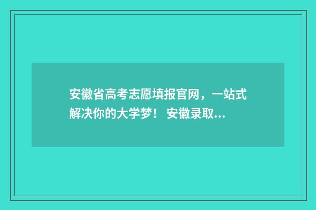安徽省高考志愿填报官网，一站式解决你的大学梦！ 安徽录取分数线一览表2024年