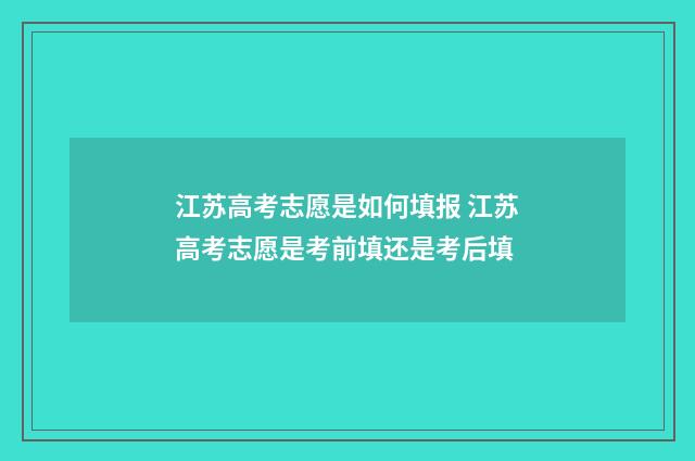 江苏高考志愿是如何填报 江苏高考志愿是考前填还是考后填