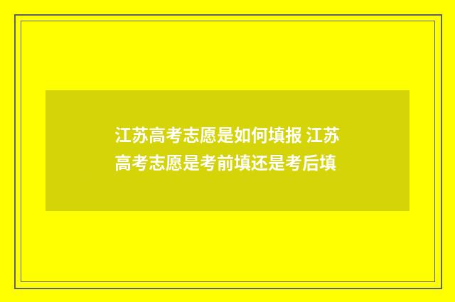 江苏高考志愿是如何填报 江苏高考志愿是考前填还是考后填