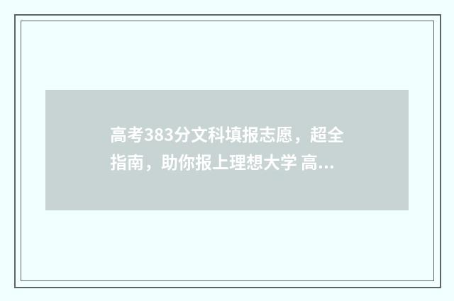 高考383分文科填报志愿，超全指南，助你报上理想大学 高考文科380分能上本科吗