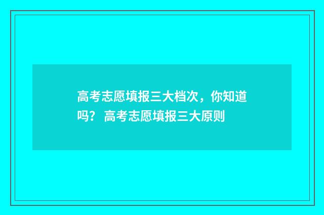 高考志愿填报三大档次，你知道吗？ 高考志愿填报三大原则
